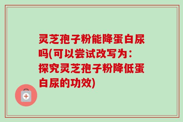 灵芝孢子粉能降蛋白尿吗(可以尝试改写为：探究灵芝孢子粉降低蛋白尿的功效)-第1张图片-卓越灵芝孢子粉