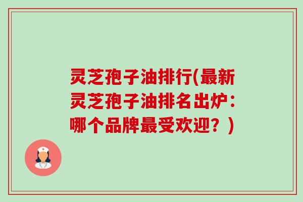 灵芝孢子油排行(最新灵芝孢子油排名出炉:哪个品牌最受欢迎?)-第1张图片-卓越灵芝孢子粉 灵芝孢子油排行(最新灵芝孢子油排名出炉:哪个品牌最受欢迎?)-第1张图片-卓越灵芝孢子粉