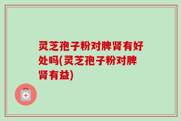 灵芝孢子粉对脾肾有好处吗(灵芝孢子粉对脾肾有益)-第1张图片-卓越灵芝孢子粉