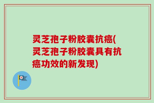 灵芝孢子粉胶囊抗癌(灵芝孢子粉胶囊具有抗癌功效的新发现)-第1张图片-卓越灵芝孢子粉