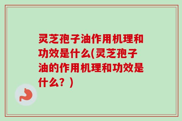 灵芝孢子油作用机理和功效是什么(灵芝孢子油的作用机理和功效是什么?)-第1张图片-卓越灵芝孢子粉 灵芝孢子油作用机理和功效是什么(灵芝孢子油的作用机理和功效是什么?)-第1张图片-卓越灵芝孢子粉