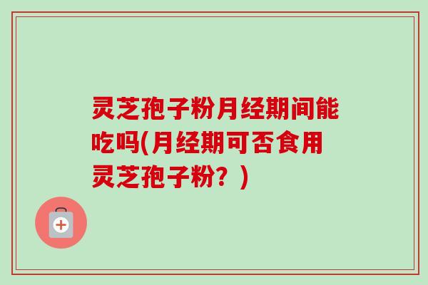 灵芝孢子粉月经期间能吃吗(月经期可否食用灵芝孢子粉？)-第1张图片-卓越灵芝孢子粉