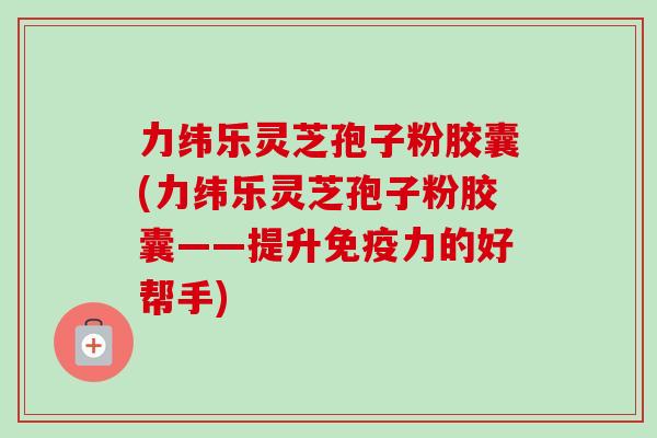 力纬乐灵芝孢子粉胶囊(力纬乐灵芝孢子粉胶囊——提升免疫力的好帮手)-第1张图片-卓越灵芝孢子粉 力纬乐灵芝孢子粉胶囊(力纬乐灵芝孢子粉胶囊——提升免疫力的好帮手)-第1张图片-卓越灵芝孢子粉