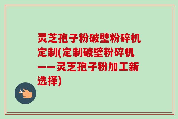 灵芝孢子粉破壁粉碎机定制(定制破壁粉碎机——灵芝孢子粉加工新选择)-第1张图片-卓越灵芝孢子粉 灵芝孢子粉破壁粉碎机定制(定制破壁粉碎机——灵芝孢子粉加工新选择)-第1张图片-卓越灵芝孢子粉