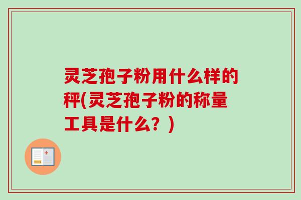 灵芝孢子粉用什么样的秤(灵芝孢子粉的称量工具是什么?)-第1张图片-卓越灵芝孢子粉 灵芝孢子粉用什么样的秤(灵芝孢子粉的称量工具是什么?)-第1张图片-卓越灵芝孢子粉
