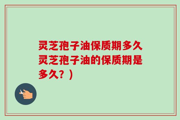 灵芝孢子油保质期多久灵芝孢子油的保质期是多久?)-第1张图片-卓越灵芝孢子粉 灵芝孢子油保质期多久灵芝孢子油的保质期是多久?)-第1张图片-卓越灵芝孢子粉
