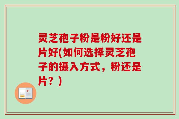 灵芝孢子粉是粉好还是片好(如何选择灵芝孢子的摄入方式,粉还是片?)-第1张图片-卓越灵芝孢子粉 灵芝孢子粉是粉好还是片好(如何选择灵芝孢子的摄入方式,粉还是片?)-第1张图片-卓越灵芝孢子粉