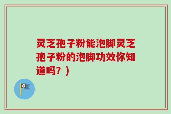灵芝孢子粉能泡脚灵芝孢子粉的泡脚功效你知道吗?)-第1张图片-卓越灵芝孢子粉 灵芝孢子粉能泡脚灵芝孢子粉的泡脚功效你知道吗?)-第1张图片-卓越灵芝孢子粉