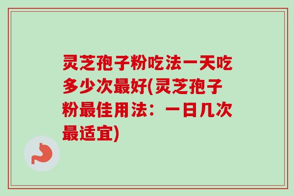 灵芝孢子粉吃法一天吃多少次最好(灵芝孢子粉最佳用法:一日几次最适宜)-第1张图片-卓越灵芝孢子粉 灵芝孢子粉吃法一天吃多少次最好(灵芝孢子粉最佳用法:一日几次最适宜)-第1张图片-卓越灵芝孢子粉