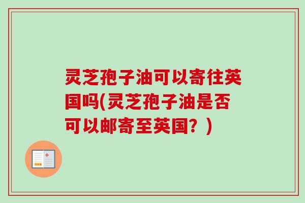 灵芝孢子油可以寄往英国吗(灵芝孢子油是否可以邮寄至英国？)-第1张图片-卓越灵芝孢子粉