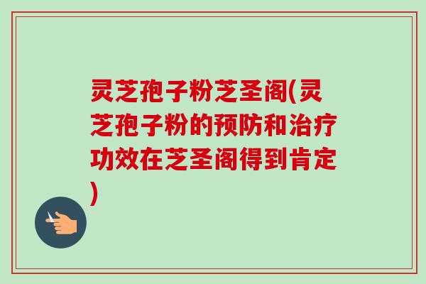 灵芝孢子粉芝圣阁(灵芝孢子粉的预防和治疗功效在芝圣阁得到肯定)-第1张图片-卓越灵芝孢子粉 灵芝孢子粉芝圣阁(灵芝孢子粉的预防和治疗功效在芝圣阁得到肯定)-第1张图片-卓越灵芝孢子粉