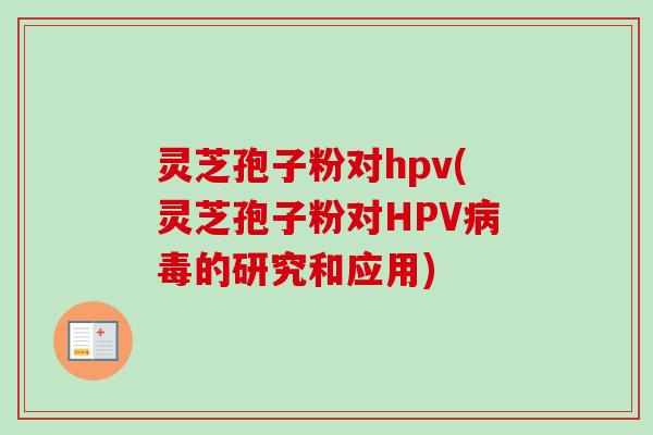 灵芝孢子粉对hpv(灵芝孢子粉对HPV病毒的研究和应用)-第1张图片-卓越灵芝孢子粉