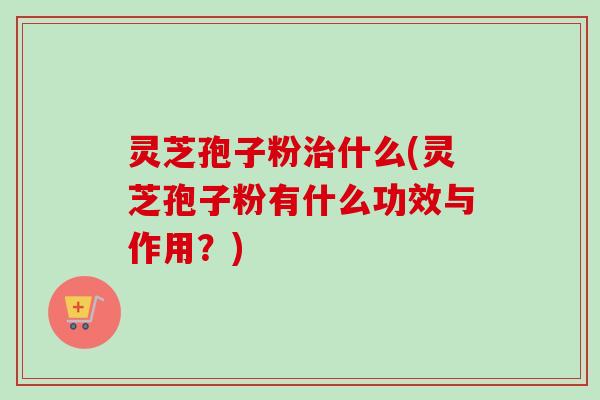 灵芝孢子粉治什么(灵芝孢子粉有什么功效与作用?)-第1张图片-卓越灵芝孢子粉 灵芝孢子粉治什么(灵芝孢子粉有什么功效与作用?)-第1张图片-卓越灵芝孢子粉