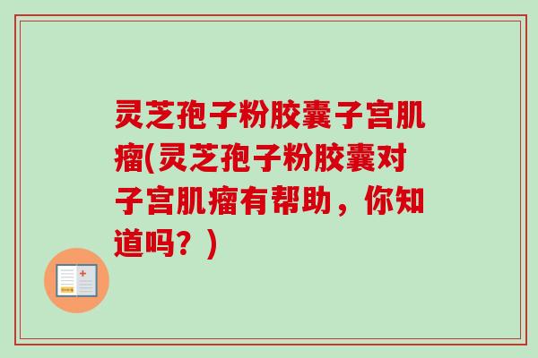 灵芝孢子粉胶囊子宫肌瘤(灵芝孢子粉胶囊对子宫肌瘤有帮助,你知道吗?)-第1张图片-卓越灵芝孢子粉 灵芝孢子粉胶囊子宫肌瘤(灵芝孢子粉胶囊对子宫肌瘤有帮助,你知道吗?)-第1张图片-卓越灵芝孢子粉