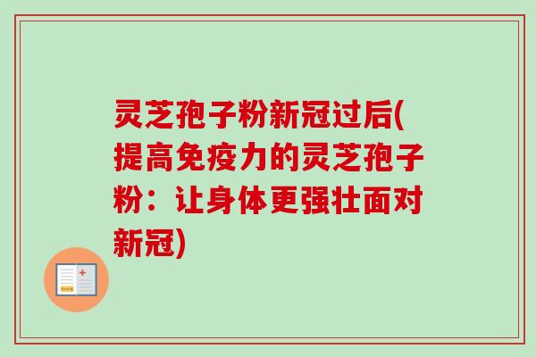 灵芝孢子粉新冠过后(提高免疫力的灵芝孢子粉:让身体更强壮面对新冠)-第1张图片-卓越灵芝孢子粉 灵芝孢子粉新冠过后(提高免疫力的灵芝孢子粉:让身体更强壮面对新冠)-第1张图片-卓越灵芝孢子粉