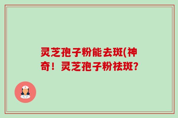 灵芝孢子粉能去斑(神奇!灵芝孢子粉祛斑?-第1张图片-卓越灵芝孢子粉 灵芝孢子粉能去斑(神奇!灵芝孢子粉祛斑?-第1张图片-卓越灵芝孢子粉