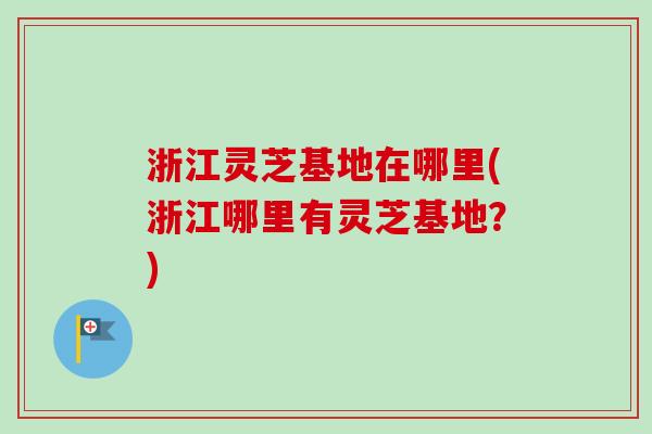 浙江灵芝基地在哪里(浙江哪里有灵芝基地?)-第1张图片-卓越灵芝孢子粉 浙江灵芝基地在哪里(浙江哪里有灵芝基地?)-第1张图片-卓越灵芝孢子粉