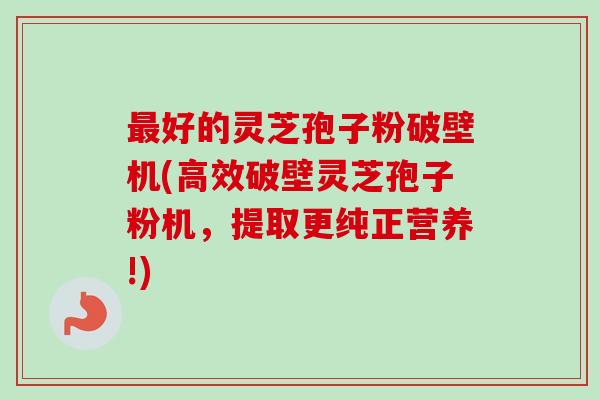 最好的灵芝孢子粉破壁机(高效破壁灵芝孢子粉机,提取更纯正营养!)-第1张图片-卓越灵芝孢子粉 最好的灵芝孢子粉破壁机(高效破壁灵芝孢子粉机,提取更纯正营养!)-第1张图片-卓越灵芝孢子粉
