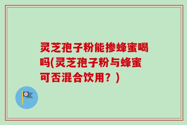 灵芝孢子粉能掺蜂蜜喝吗(灵芝孢子粉与蜂蜜可否混合饮用？)-第1张图片-卓越灵芝孢子粉