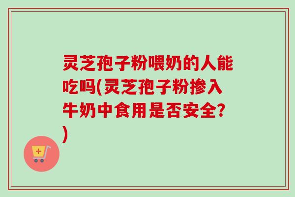 灵芝孢子粉喂奶的人能吃吗(灵芝孢子粉掺入牛奶中食用是否安全?)-第1张图片-卓越灵芝孢子粉 灵芝孢子粉喂奶的人能吃吗(灵芝孢子粉掺入牛奶中食用是否安全?)-第1张图片-卓越灵芝孢子粉