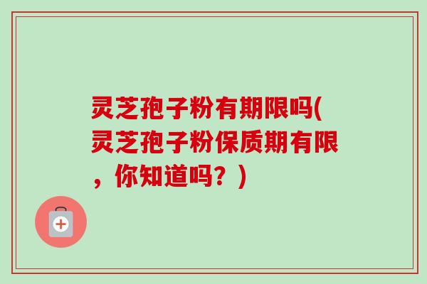 灵芝孢子粉有期限吗(灵芝孢子粉保质期有限，你知道吗？)-第1张图片-卓越灵芝孢子粉