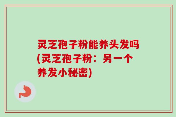 灵芝孢子粉能养头发吗(灵芝孢子粉:另一个养发小秘密)-第1张图片-卓越灵芝孢子粉 灵芝孢子粉能养头发吗(灵芝孢子粉:另一个养发小秘密)-第1张图片-卓越灵芝孢子粉