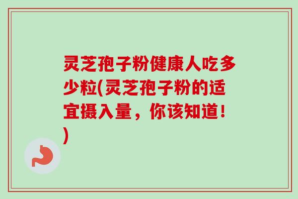 灵芝孢子粉健康人吃多少粒(灵芝孢子粉的适宜摄入量，你该知道！)-第1张图片-卓越灵芝孢子粉