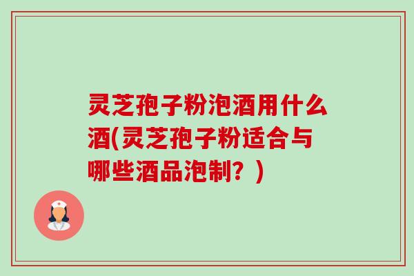 灵芝孢子粉泡酒用什么酒(灵芝孢子粉适合与哪些酒品泡制？)-第1张图片-卓越灵芝孢子粉