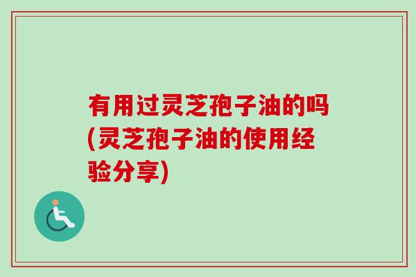 有用过灵芝孢子油的吗(灵芝孢子油的使用经验分享)-第1张图片-卓越灵芝孢子粉