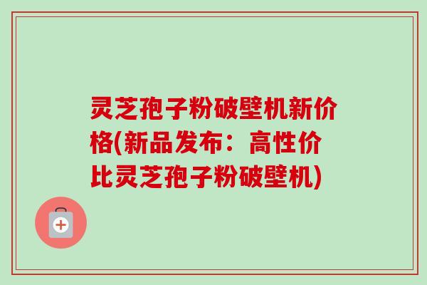 灵芝孢子粉破壁机新价格(新品发布:高性价比灵芝孢子粉破壁机)-第1张图片-卓越灵芝孢子粉 灵芝孢子粉破壁机新价格(新品发布:高性价比灵芝孢子粉破壁机)-第1张图片-卓越灵芝孢子粉
