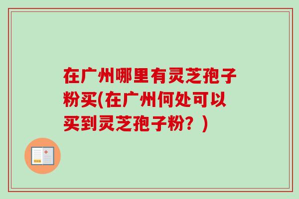 在广州哪里有灵芝孢子粉买(在广州何处可以买到灵芝孢子粉？)-第1张图片-卓越灵芝孢子粉