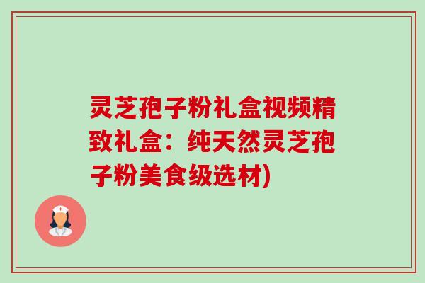 灵芝孢子粉礼盒视频精致礼盒:纯天然灵芝孢子粉美食级选材)-第1张图片-卓越灵芝孢子粉 灵芝孢子粉礼盒视频精致礼盒:纯天然灵芝孢子粉美食级选材)-第1张图片-卓越灵芝孢子粉