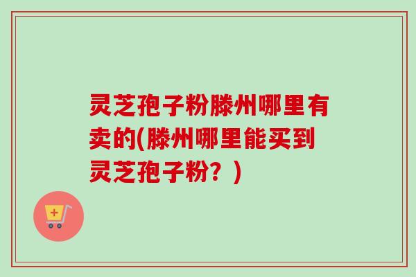 灵芝孢子粉滕州哪里有卖的(滕州哪里能买到灵芝孢子粉?)-第1张图片-卓越灵芝孢子粉 灵芝孢子粉滕州哪里有卖的(滕州哪里能买到灵芝孢子粉?)-第1张图片-卓越灵芝孢子粉