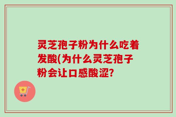 灵芝孢子粉为什么吃着发酸(为什么灵芝孢子粉会让口感酸涩?-第1张图片-卓越灵芝孢子粉 灵芝孢子粉为什么吃着发酸(为什么灵芝孢子粉会让口感酸涩?-第1张图片-卓越灵芝孢子粉