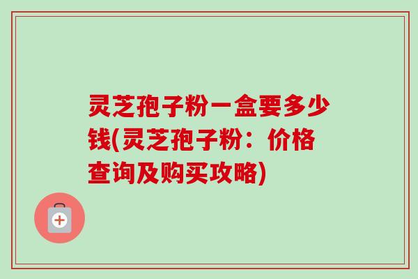 灵芝孢子粉一盒要多少钱(灵芝孢子粉：价格查询及购买攻略)-第1张图片-卓越灵芝孢子粉