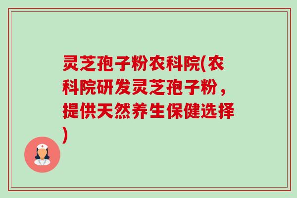 灵芝孢子粉农科院(农科院研发灵芝孢子粉,提供天然养生保健选择)-第1张图片-卓越灵芝孢子粉 灵芝孢子粉农科院(农科院研发灵芝孢子粉,提供天然养生保健选择)-第1张图片-卓越灵芝孢子粉