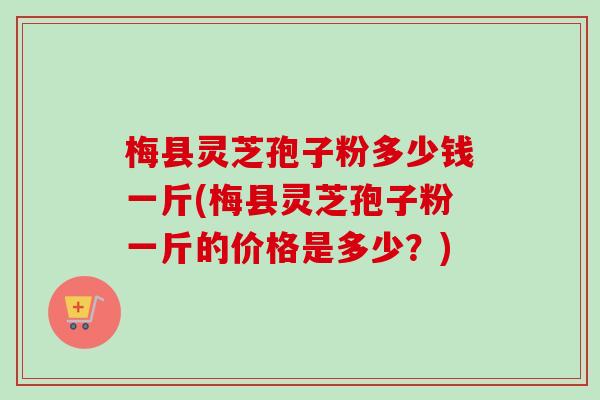 梅县灵芝孢子粉多少钱一斤(梅县灵芝孢子粉一斤的价格是多少?)-第1张图片-卓越灵芝孢子粉 梅县灵芝孢子粉多少钱一斤(梅县灵芝孢子粉一斤的价格是多少?)-第1张图片-卓越灵芝孢子粉
