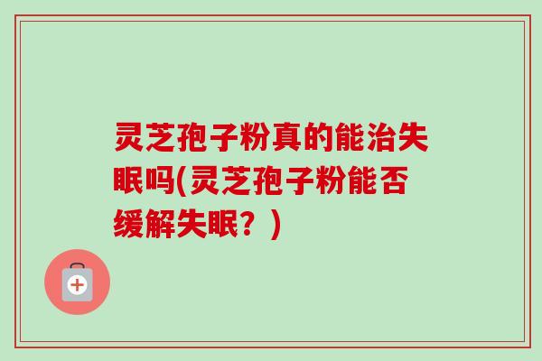 灵芝孢子粉真的能治失眠吗(灵芝孢子粉能否缓解失眠？)-第1张图片-卓越灵芝孢子粉