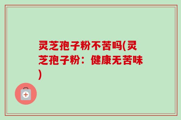 灵芝孢子粉不苦吗(灵芝孢子粉:健康无苦味)-第1张图片-卓越灵芝孢子粉 灵芝孢子粉不苦吗(灵芝孢子粉:健康无苦味)-第1张图片-卓越灵芝孢子粉