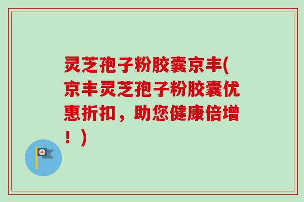 灵芝孢子粉胶囊京丰(京丰灵芝孢子粉胶囊优惠折扣,助您健康倍增!)-第1张图片-卓越灵芝孢子粉 灵芝孢子粉胶囊京丰(京丰灵芝孢子粉胶囊优惠折扣,助您健康倍增!)-第1张图片-卓越灵芝孢子粉