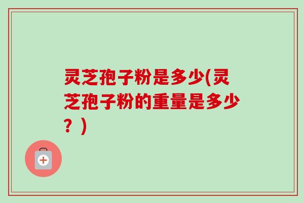 灵芝孢子粉是多少(灵芝孢子粉的重量是多少？)-第1张图片-卓越灵芝孢子粉