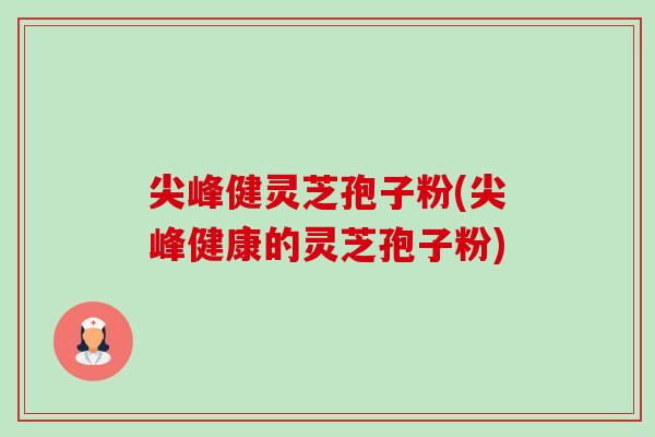 尖峰健灵芝孢子粉(尖峰健康的灵芝孢子粉)-第1张图片-卓越灵芝孢子粉 尖峰健灵芝孢子粉(尖峰健康的灵芝孢子粉)-第1张图片-卓越灵芝孢子粉