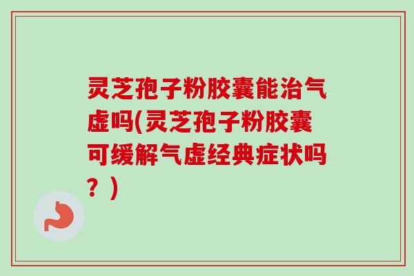 灵芝孢子粉胶囊能治气虚吗(灵芝孢子粉胶囊可缓解气虚经典症状吗？)-第1张图片-卓越灵芝孢子粉