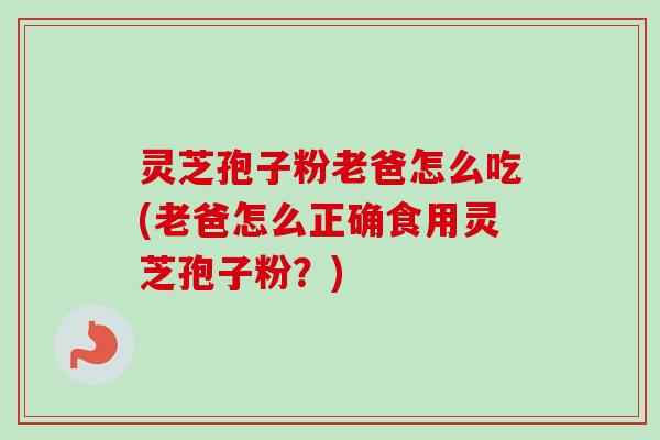 灵芝孢子粉老爸怎么吃(老爸怎么正确食用灵芝孢子粉？)-第1张图片-卓越灵芝孢子粉