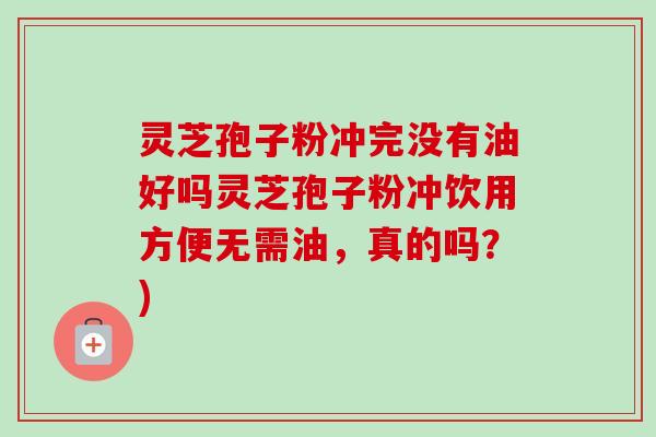 灵芝孢子粉冲完没有油好吗灵芝孢子粉冲饮用方便无需油，真的吗？)-第1张图片-卓越灵芝孢子粉