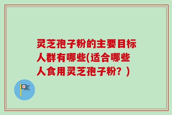 灵芝孢子粉的主要目标人群有哪些(适合哪些人食用灵芝孢子粉?)-第1张图片-卓越灵芝孢子粉 灵芝孢子粉的主要目标人群有哪些(适合哪些人食用灵芝孢子粉?)-第1张图片-卓越灵芝孢子粉