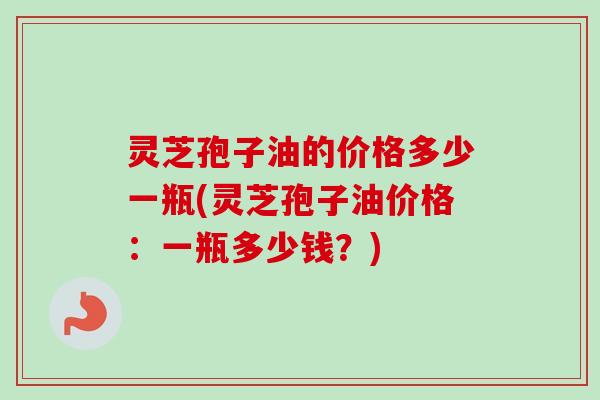 灵芝孢子油的价格多少一瓶(灵芝孢子油价格：一瓶多少钱？)-第1张图片-卓越灵芝孢子粉