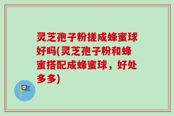灵芝孢子粉搓成蜂蜜球好吗(灵芝孢子粉和蜂蜜搭配成蜂蜜球,好处多多)-第1张图片-卓越灵芝孢子粉 灵芝孢子粉搓成蜂蜜球好吗(灵芝孢子粉和蜂蜜搭配成蜂蜜球,好处多多)-第1张图片-卓越灵芝孢子粉
