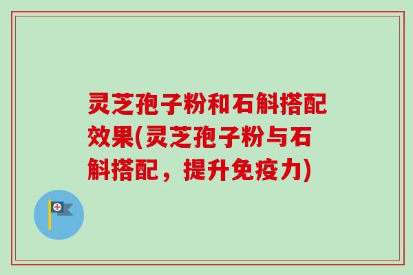 灵芝孢子粉和石斛搭配效果(灵芝孢子粉与石斛搭配，提升免疫力)-第1张图片-卓越灵芝孢子粉