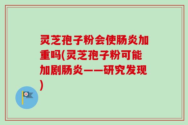 灵芝孢子粉会使肠炎加重吗(灵芝孢子粉可能加剧肠炎——研究发现)-第1张图片-卓越灵芝孢子粉